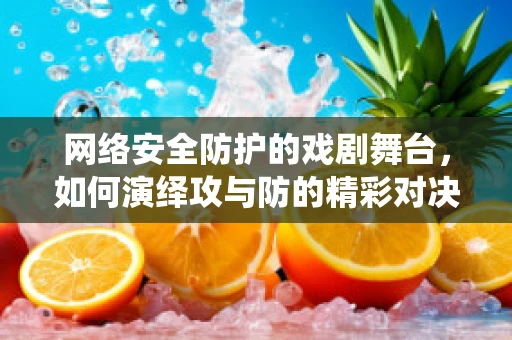网络安全防护的戏剧舞台，如何演绎攻与防的精彩对决？