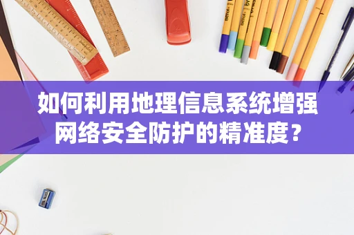 如何利用地理信息系统增强网络安全防护的精准度？