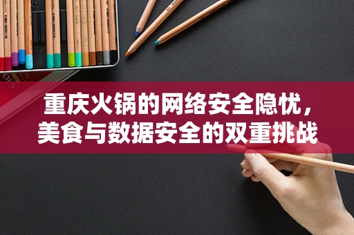 重庆火锅的网络安全隐忧，美食与数据安全的双重挑战？