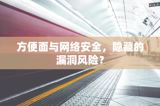 方便面与网络安全，隐藏的漏洞风险？