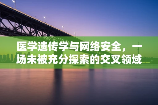 医学遗传学与网络安全，一场未被充分探索的交叉领域