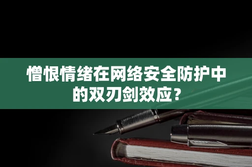 憎恨情绪在网络安全防护中的双刃剑效应？