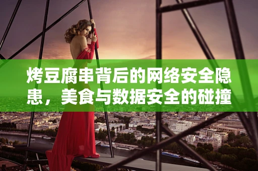 烤豆腐串背后的网络安全隐患，美食与数据安全的碰撞
