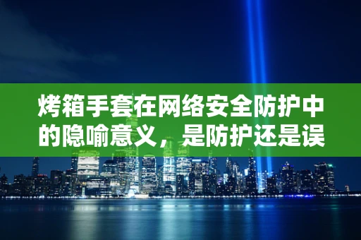 烤箱手套在网络安全防护中的隐喻意义，是防护还是误导？