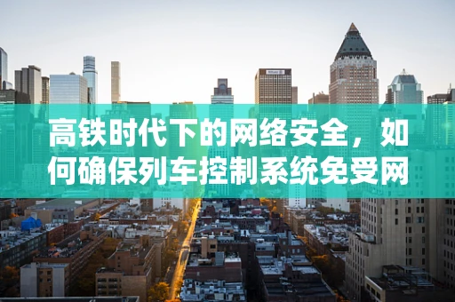 高铁时代下的网络安全，如何确保列车控制系统免受网络攻击？