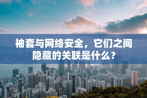 袖套与网络安全，它们之间隐藏的关联是什么？