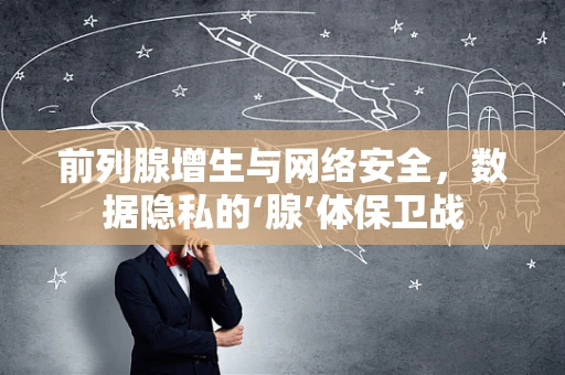 前列腺增生与网络安全，数据隐私的‘腺’体保卫战