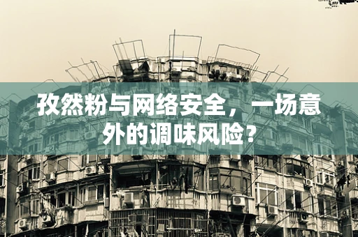 孜然粉与网络安全，一场意外的调味风险？