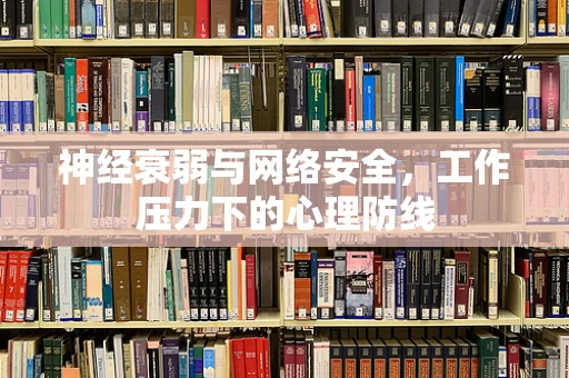 神经衰弱与网络安全，工作压力下的心理防线