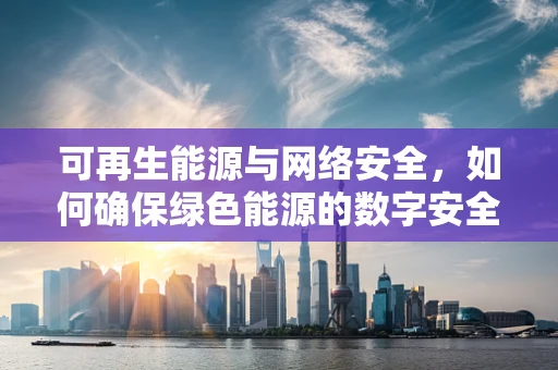 可再生能源与网络安全，如何确保绿色能源的数字安全？