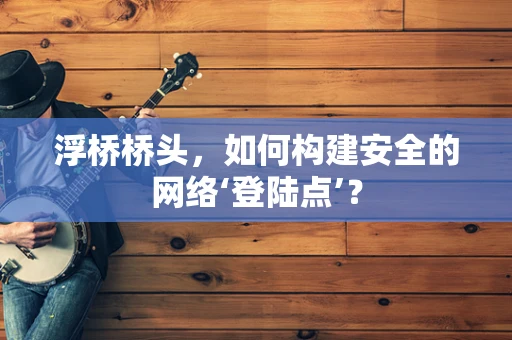 浮桥桥头，如何构建安全的网络‘登陆点’？