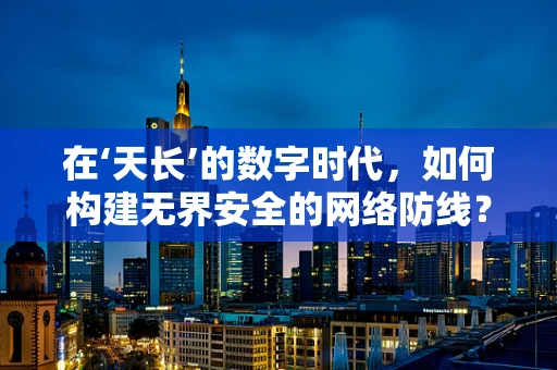在‘天长’的数字时代，如何构建无界安全的网络防线？