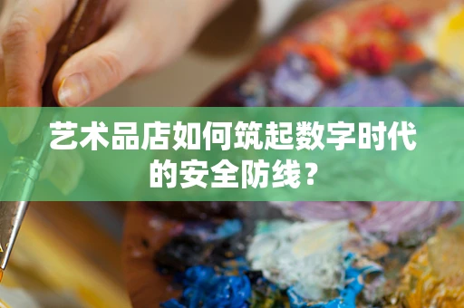艺术品店如何筑起数字时代的安全防线？
