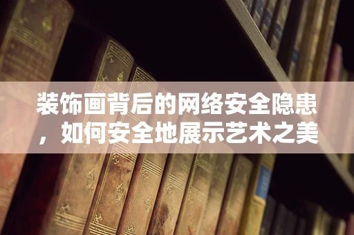 装饰画背后的网络安全隐患，如何安全地展示艺术之美？