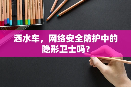 洒水车，网络安全防护中的隐形卫士吗？