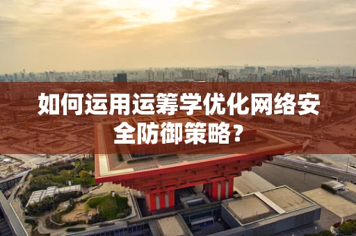 如何运用运筹学优化网络安全防御策略？