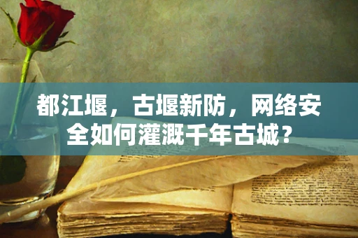 都江堰，古堰新防，网络安全如何灌溉千年古城？