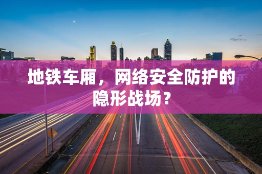 地铁车厢，网络安全防护的隐形战场？