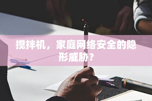 搅拌机，家庭网络安全的隐形威胁？