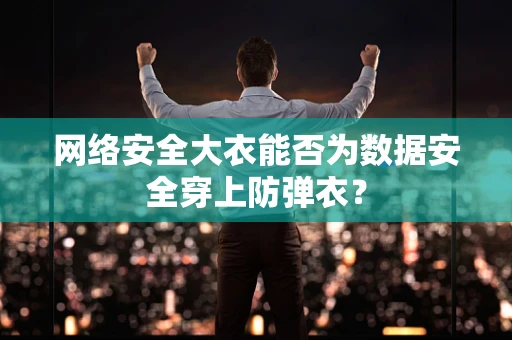 网络安全大衣能否为数据安全穿上防弹衣？