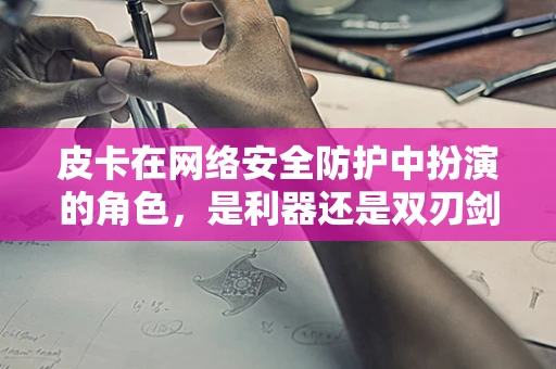 皮卡在网络安全防护中扮演的角色，是利器还是双刃剑？