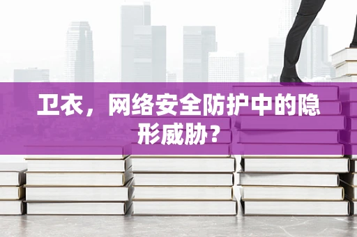 卫衣，网络安全防护中的隐形威胁？