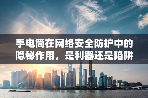手电筒在网络安全防护中的隐秘作用，是利器还是陷阱？