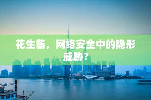 花生酱，网络安全中的隐形威胁？