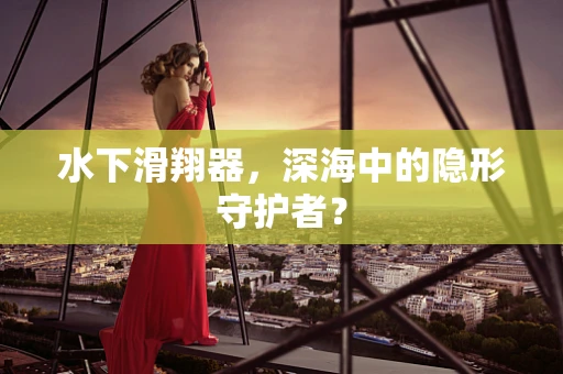 水下滑翔器，深海中的隐形守护者？
