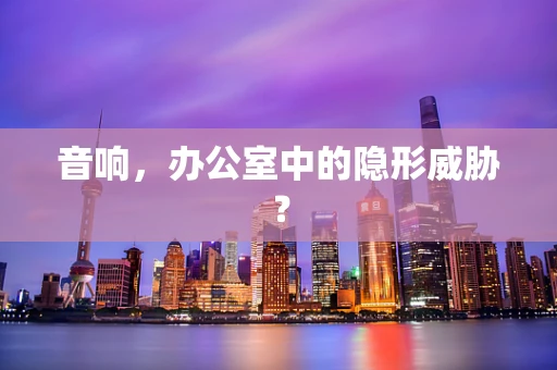 音响，办公室中的隐形威胁？