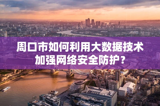 周口市如何利用大数据技术加强网络安全防护？