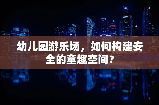 幼儿园游乐场，如何构建安全的童趣空间？