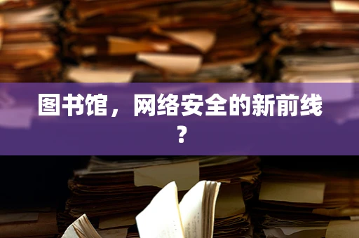 图书馆，网络安全的新前线？