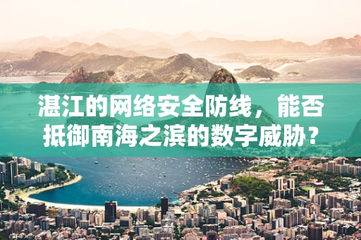 湛江的网络安全防线，能否抵御南海之滨的数字威胁？