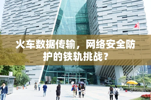 火车数据传输，网络安全防护的铁轨挑战？
