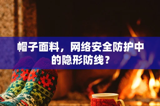 帽子面料，网络安全防护中的隐形防线？