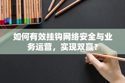 如何有效挂钩网络安全与业务运营，实现双赢？