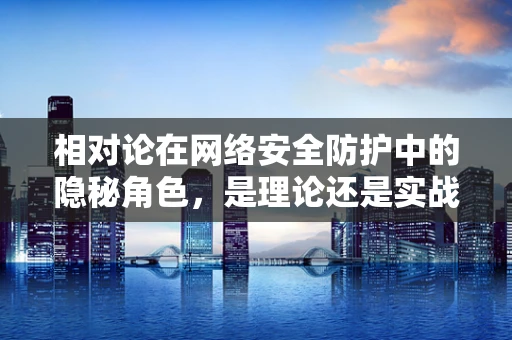 相对论在网络安全防护中的隐秘角色，是理论还是实战利器？