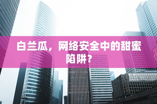 白兰瓜，网络安全中的甜蜜陷阱？
