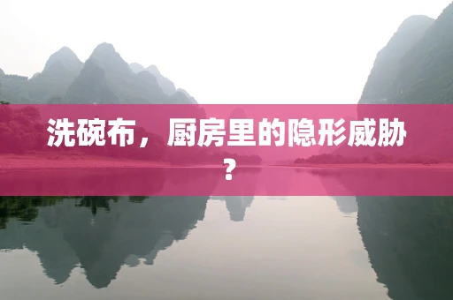 洗碗布，厨房里的隐形威胁？