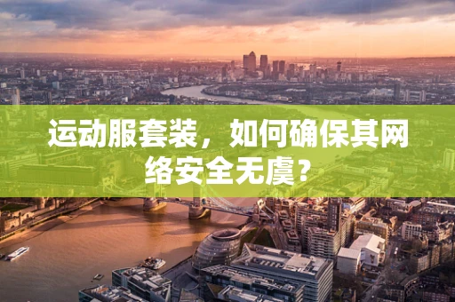 运动服套装，如何确保其网络安全无虞？