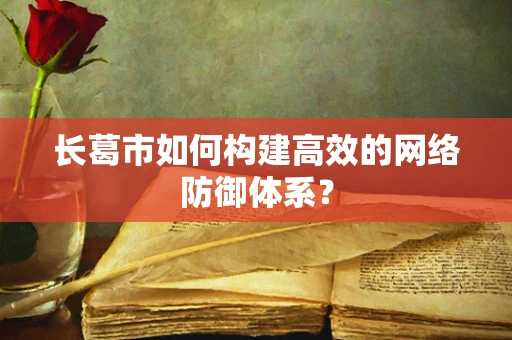 长葛市如何构建高效的网络防御体系？