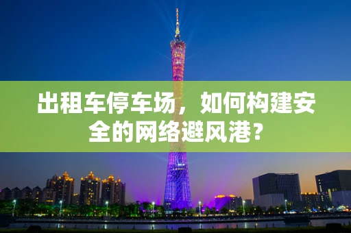 出租车停车场，如何构建安全的网络避风港？