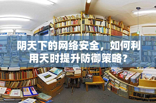 阴天下的网络安全，如何利用天时提升防御策略？