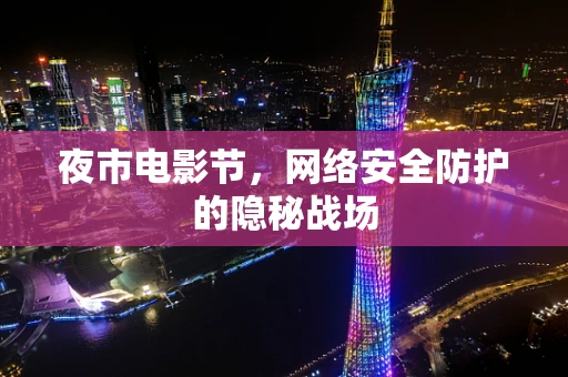 夜市电影节，网络安全防护的隐秘战场
