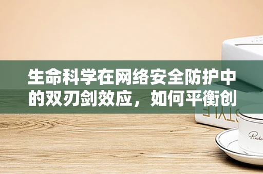 生命科学在网络安全防护中的双刃剑效应，如何平衡创新与风险？
