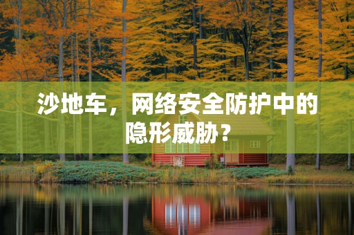 沙地车，网络安全防护中的隐形威胁？