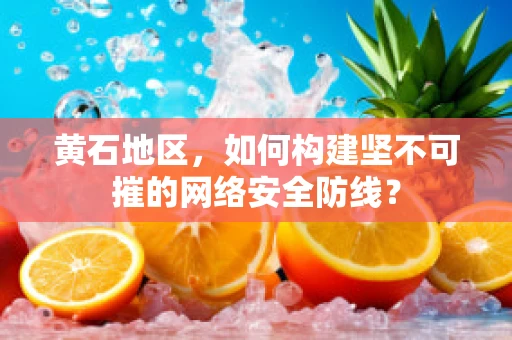 黄石地区，如何构建坚不可摧的网络安全防线？
