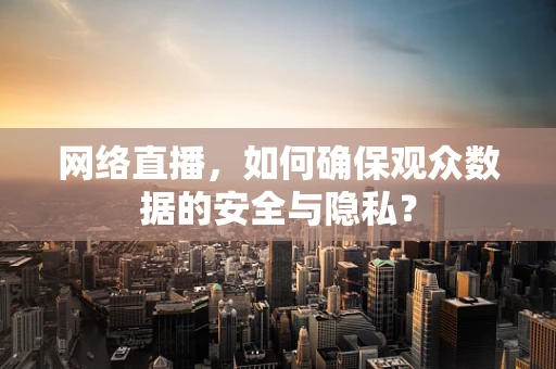 网络直播，如何确保观众数据的安全与隐私？