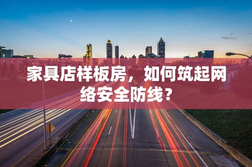 家具店样板房，如何筑起网络安全防线？